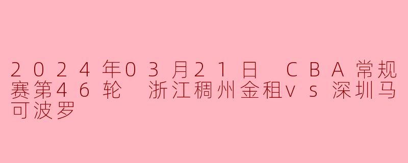 2024年03月21日 CBA常规赛第46轮 浙江稠州金租vs深圳马可波罗